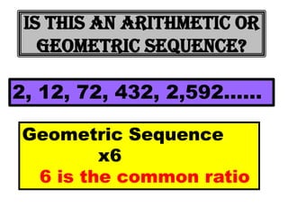 Is this an arithmetic or
   geometric sequence?

2, 12, 72, 432, 2,592……

Geometric Sequence
        x6
 6 is the common ratio
 