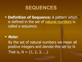 SEQUENCES Definition of Sequence:  A pattern which is defined in the set of  natural numbers  is called a sequence. Note: By the set of natural numbers we mean all positive integers and denote this set by N. That is, N = {1, 2, 3, ...} 