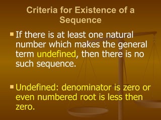 Criteria for Existence of a Sequence If there is at least one natural number which makes the general term  undefined , then there is no such sequence. Undefined: denominator is zero or even numbered root is less then zero.  