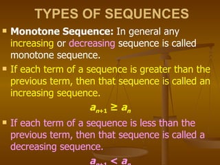 TYPES OF SEQUENCES Monotone Sequence:  In general any  increasing  or  decreasing  sequence is called monotone sequence. If each term of a sequence is greater than the previous term, then that sequence is called an increasing sequence. a n +1  ≥  a n If each term of a sequence is less than the previous term, then that sequence is called a decreasing sequence. a n +1  <  a n 