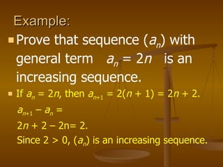 Example:  Prove that sequence ( a n ) with general term  a n   = 2 n  is an increasing sequence. If  a n   = 2 n , then  a n +1  = 2( n  + 1) = 2 n  + 2. a n +1  –  a n   =  2 n  + 2 – 2n= 2.  Since 2 > 0, ( a n ) is an increasing sequence. 