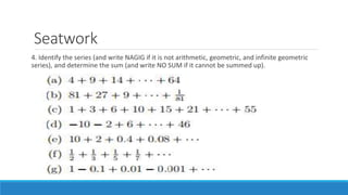 Seatwork
4. Identify the series (and write NAGIG if it is not arithmetic, geometric, and infinite geometric
series), and determine the sum (and write NO SUM if it cannot be summed up).
 