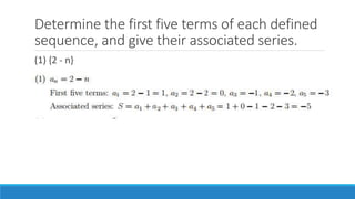 Determine the first five terms of each defined
sequence, and give their associated series.
(1) {2 - n}
(2) {1+2n + 3n2}
(3) {(-1)n}
(4) {1+2+3+ ··· + n}
 