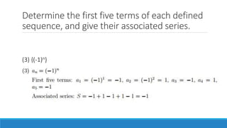 Determine the first five terms of each defined
sequence, and give their associated series.
(3) {(-1)n}
(4) {1+2+3+ ··· + n}
 