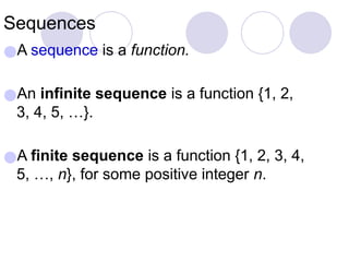 Sequences
●A sequence is a function.
●An infinite sequence is a function {1, 2,
3, 4, 5, …}.
●A finite sequence is a function {1, 2, 3, 4,
5, …, n}, for some positive integer n.
 