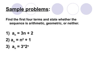 Sample problems:
Find the first four terms and state whether the
sequence is arithmetic, geometric, or neither.
1) an = 3n + 2
2) an = n2
+ 1
3) an = 3*2n
 