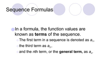 Sequence Formulas
●In a formula, the function values are
known as terms of the sequence.
⚪The first term in a sequence is denoted as a1,
⚪the third term as a3 ,
⚪and the nth term, or the general term, as an.
 