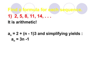Find a formula for each sequence.
1) 2, 5, 8, 11, 14, . . .
It is arithmetic!
an = 2 + (n - 1)3 and simplifying yields :
an = 3n -1
 