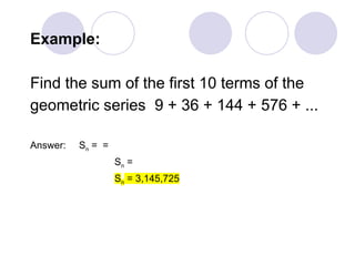 Example:
Find the sum of the first 10 terms of the
geometric series 9 + 36 + 144 + 576 + ...
Answer: Sn = =
Sn =
Sn = 3,145,725
 