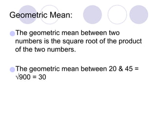 Geometric Mean:
●The geometric mean between two
numbers is the square root of the product
of the two numbers.
●The geometric mean between 20 & 45 =
√900 = 30
 