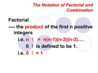 The Notation of Factorial and
Combination
Factorial
---- the product of the first n positive
integers
i.e. n ！ = n(n-1)(n-2)(n-3)….
0 ！ is defined to be 1.
i.e. 0 ！ = 1
 