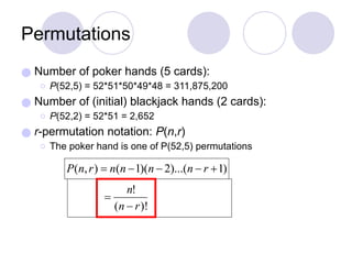 Permutations
● Number of poker hands (5 cards):
⚪ P(52,5) = 52*51*50*49*48 = 311,875,200
● Number of (initial) blackjack hands (2 cards):
⚪ P(52,2) = 52*51 = 2,652
● r-permutation notation: P(n,r)
⚪ The poker hand is one of P(52,5) permutations
 