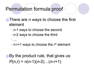 Permutation formula proof
●There are n ways to choose the first
element
⚪n-1 ways to choose the second
⚪n-2 ways to choose the third
⚪…
⚪n-r+1 ways to choose the rth
element
●By the product rule, that gives us:
P(n,r) = n(n-1)(n-2)…(n-r+1)
 