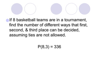 ●If 8 basketball teams are in a tournament,
find the number of different ways that first,
second, & third place can be decided,
assuming ties are not allowed.
P(8,3) = 336
 