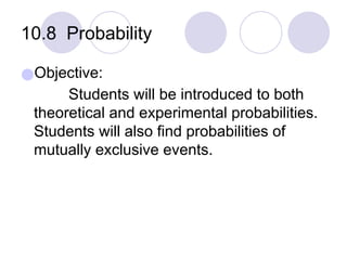 10.8 Probability
●Objective:
Students will be introduced to both
theoretical and experimental probabilities.
Students will also find probabilities of
mutually exclusive events.
 