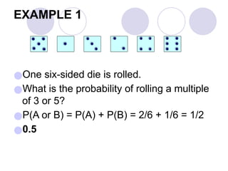 EXAMPLE 1
●One six-sided die is rolled.
●What is the probability of rolling a multiple
of 3 or 5?
●P(A or B) = P(A) + P(B) = 2/6 + 1/6 = 1/2
●0.5
 