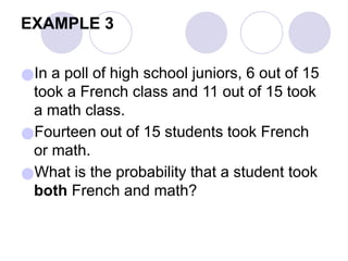EXAMPLE 3
●In a poll of high school juniors, 6 out of 15
took a French class and 11 out of 15 took
a math class.
●Fourteen out of 15 students took French
or math.
●What is the probability that a student took
both French and math?
 