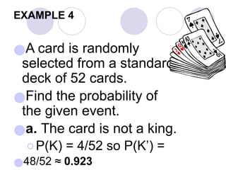 EXAMPLE 4
●A card is randomly
selected from a standard
deck of 52 cards.
●Find the probability of
the given event.
●a. The card is not a king.
⚪P(K) = 4/52 so P(K’) =
●48/52 ≈ 0.923
 