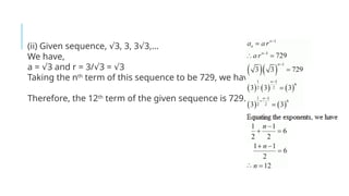 (ii) Given sequence, 3, 3, 3 3,…
√ √
We have,
a = 3 and r = 3/ 3 = 3
√ √ √
Taking the nth
term of this sequence to be 729, we have
Therefore, the 12th
term of the given sequence is 729.
 