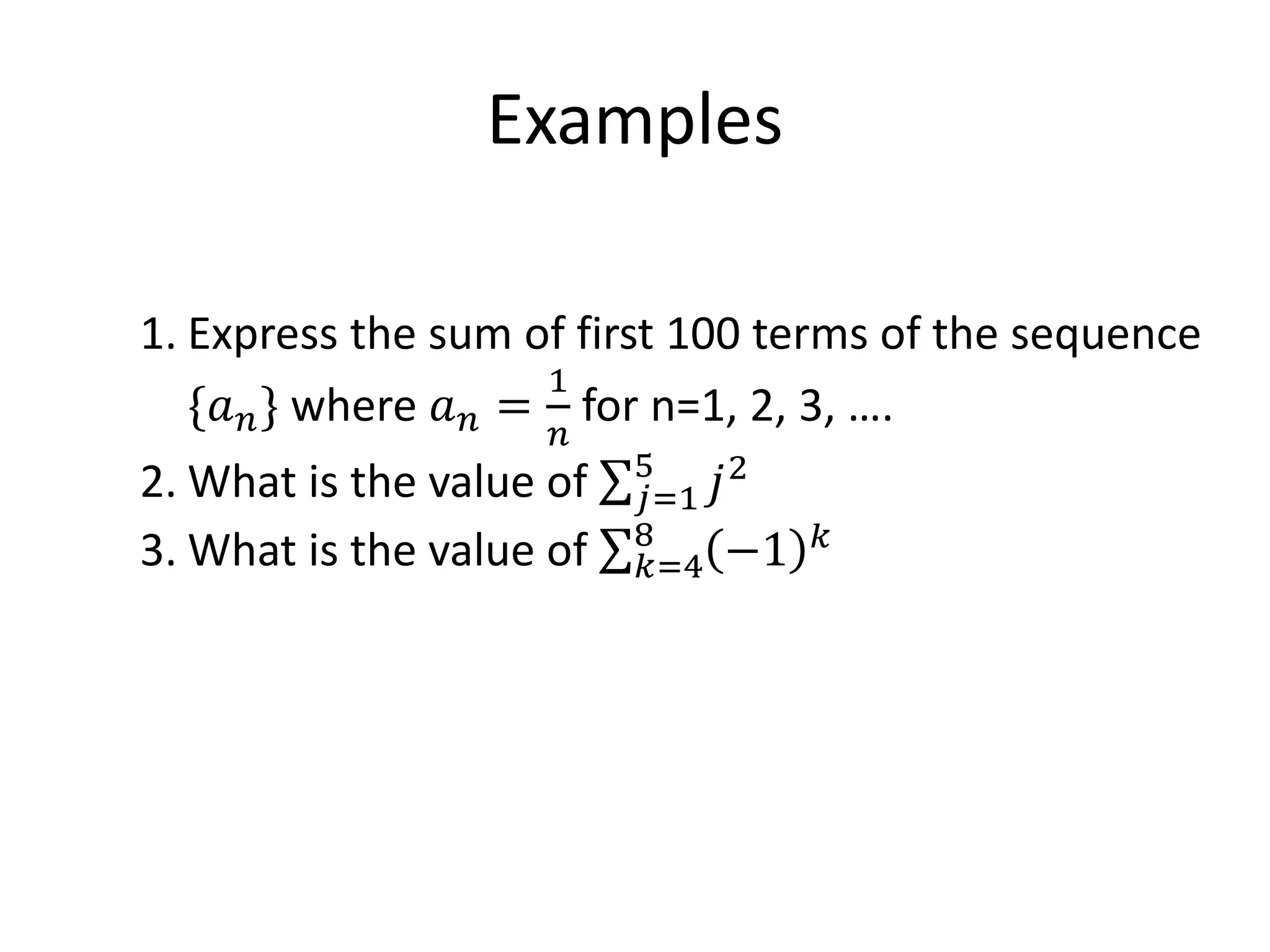 Examples
1. Express the sum of first 100 terms of the sequence
{𝑎 𝑛} where 𝑎 𝑛 =
1
𝑛
for n=1, 2, 3, ….
2. What is the value of 𝑗=1
5
𝑗2
3. What is the value of 𝑘=4
8
−1 𝑘