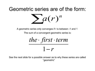 Geometric series are of the form:
∑ n
ra )(
A geometric series only converges if r is between -1 and 1
The sum of a convergent geometric series is:
r
termfirstthe
−
⋅⋅
1
See the next slide for a possible answer as to why these series are called
“geometric”
 