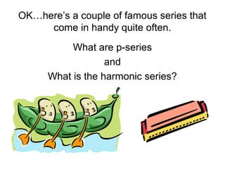 OK…here’s a couple of famous series that
come in handy quite often.
What are p-series
and
What is the harmonic series?
 