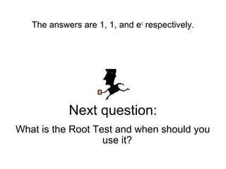 The answers are 1, 1, and ec
respectively.
Next question:
What is the Root Test and when should you
use it?
 