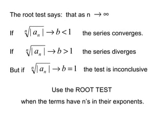 The root test says: that as n
If the series converges.
If the series diverges
But if
1|| >→ ban
n
1|| =→ ban
n
1|| <→ ban
n
the test is inconclusive
Use the ROOT TEST
when the terms have n’s in their exponents.
∞→
 