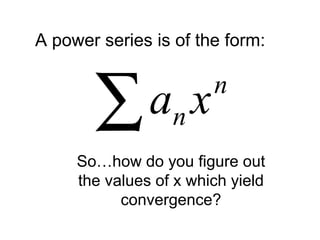 A power series is of the form:
∑ n
n xa
So…how do you figure out
the values of x which yield
convergence?
 