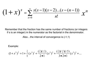 s
x)1( + ∑
∞
=
−−−−
=
0 !
))1()...(2)(1(
n n
nssss n
x
Remember that the fraction has the same number of fractions (or integers
if s is an integer) in the numerator as the factorial in the denominator.
Also…the interval of convergence is (-1,1)
Example:
...)(
123
))()((
)(
12
))((
)(
1
1)1( 323
4
3
1
3
2
223
1
3
2
123
2
2 3
2
+
••
+
•
++=+
−−−
xxxx
 
