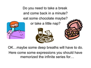 Do you need to take a break
and come back in a minute?
eat some chocolate maybe?
or take a little nap?
OK…maybe some deep breaths will have to do.
Here come some expressions you should have
memorized the infinite series for…
 