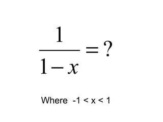 ?
1
1
=
− x
Where -1 < x < 1
 