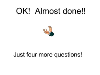 OK! Almost done!!
Just four more questions!
 