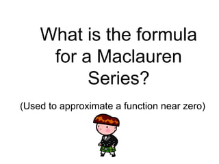 What is the formula
for a Maclauren
Series?
(Used to approximate a function near zero)
 