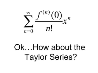 n
n
n
x
n
f
∑
∞
=0
)(
!
)0(
Ok…How about the
Taylor Series?
 