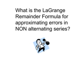 What is the LaGrange
Remainder Formula for
approximating errors in
NON alternating series?
 