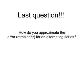 Last question!!!
How do you approximate the
error (remainder) for an alternating series?
 