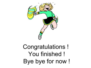 Congratulations !
You finished !
Bye bye for now !
 