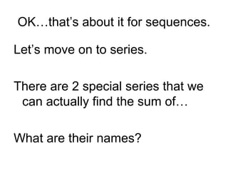 OK…that’s about it for sequences.
Let’s move on to series.
There are 2 special series that we
can actually find the sum of…
What are their names?
 