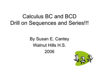 Calculus BC and BCD
Drill on Sequences and Series!!!
By Susan E. Cantey
Walnut Hills H.S.
2006
 