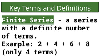 Key Terms and Definitions
Finite Series - a series
with a definite number
of terms.
Example: 2 + 4 + 6 + 8
(only 4 terms)
 
