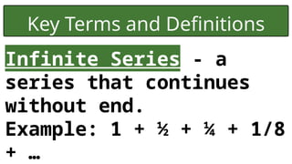 Key Terms and Definitions
Infinite Series - a
series that continues
without end.
Example: 1 + ½ + ¼ + 1/8
+ …
 