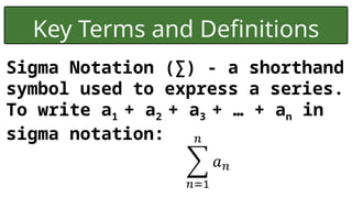 Key Terms and Definitions
Sigma Notation ( ) - a shorthand
∑
symbol used to express a series.
To write a1 + a2 + a3 + … + an in
sigma notation:
 