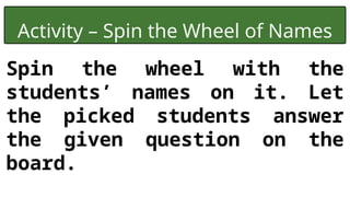 Activity – Spin the Wheel of Names
Spin the wheel with the
students’ names on it. Let
the picked students answer
the given question on the
board.
 