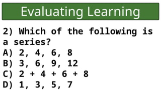 Evaluating Learning
2) Which of the following is
a series?
A) 2, 4, 6, 8
B) 3, 6, 9, 12
C) 2 + 4 + 6 + 8
D) 1, 3, 5, 7
 
