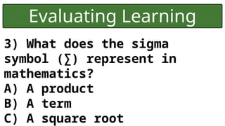 Evaluating Learning
3) What does the sigma
symbol ( ) represent in
∑
mathematics?
A) A product
B) A term
C) A square root
 
