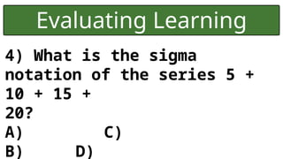 Evaluating Learning
4) What is the sigma
notation of the series 5 +
10 + 15 +
20?
A) C)
B) D)
 