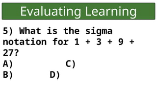 Evaluating Learning
5) What is the sigma
notation for 1 + 3 + 9 +
27?
A) C)
B) D)
 