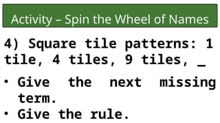 Activity – Spin the Wheel of Names
4) Square tile patterns: 1
tile, 4 tiles, 9 tiles, _
• Give the next missing
term.
• Give the rule.
 