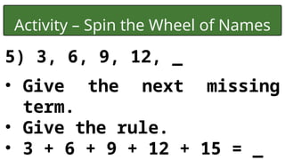 Activity – Spin the Wheel of Names
5) 3, 6, 9, 12, _
• Give the next missing
term.
• Give the rule.
• 3 + 6 + 9 + 12 + 15 = _
 